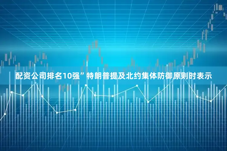 配资公司排名10强”特朗普提及北约集体防御原则时表示