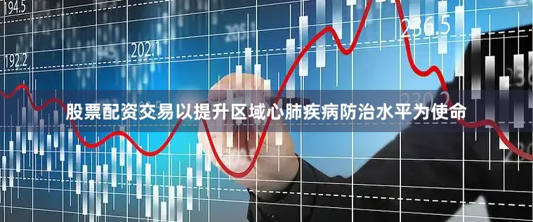 股票配资交易以提升区域心肺疾病防治水平为使命