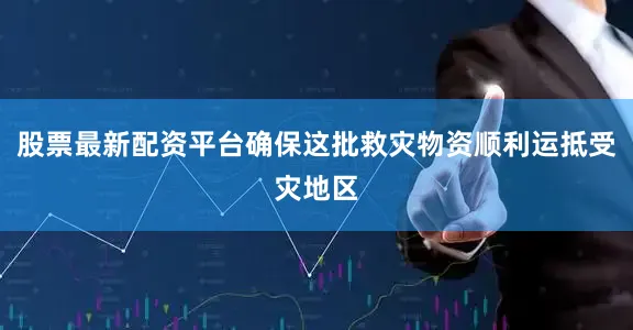 股票最新配资平台确保这批救灾物资顺利运抵受灾地区
