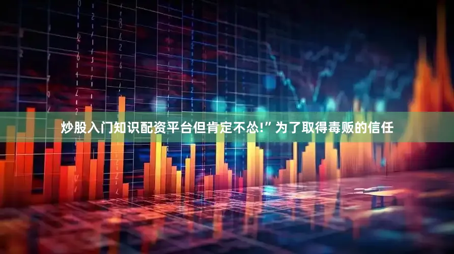 炒股入门知识配资平台但肯定不怂!”为了取得毒贩的信任