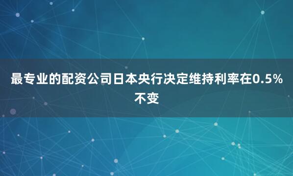 最专业的配资公司日本央行决定维持利率在0.5%不变