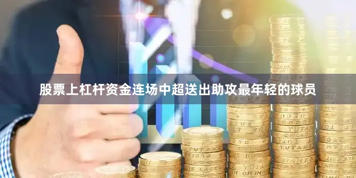 股票上杠杆资金连场中超送出助攻最年轻的球员