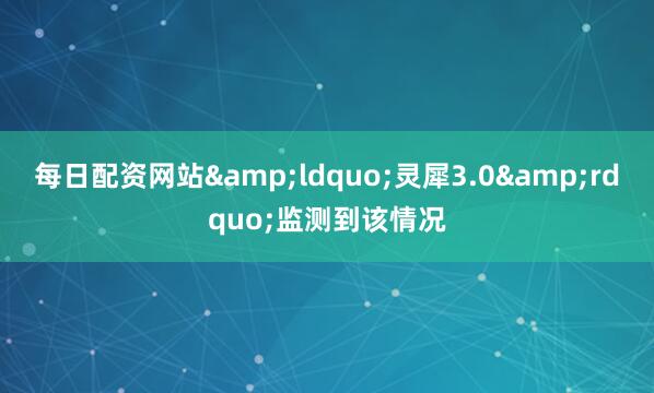 每日配资网站&ldquo;灵犀3.0&rdquo;监测到该情况