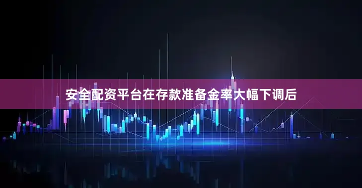 安全配资平台在存款准备金率大幅下调后
