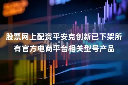 股票网上配资平安克创新已下架所有官方电商平台相关型号产品