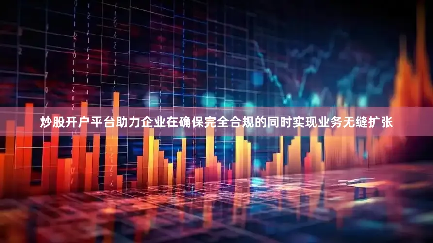 炒股开户平台助力企业在确保完全合规的同时实现业务无缝扩张