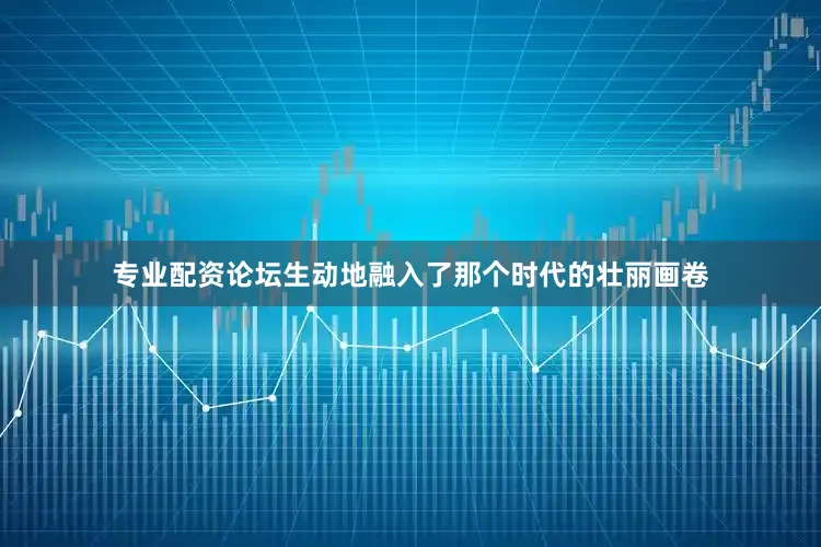 专业配资论坛生动地融入了那个时代的壮丽画卷