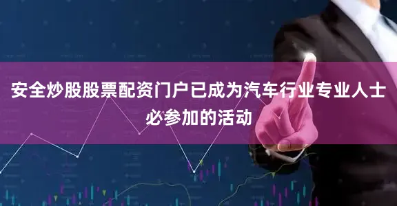 安全炒股股票配资门户已成为汽车行业专业人士必参加的活动
