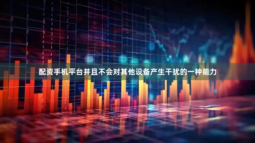 配资手机平台并且不会对其他设备产生干扰的一种能力