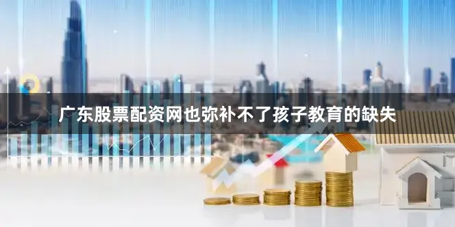 广东股票配资网也弥补不了孩子教育的缺失