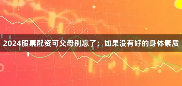 2024股票配资可父母别忘了：如果没有好的身体素质