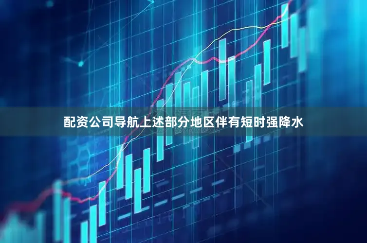 配资公司导航上述部分地区伴有短时强降水