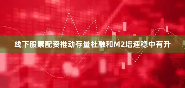 线下股票配资推动存量社融和M2增速稳中有升