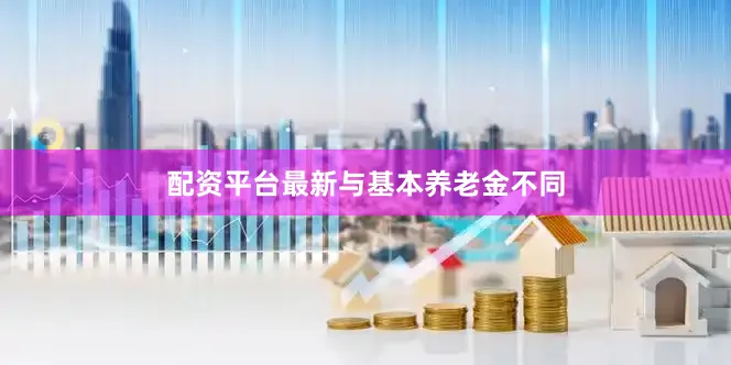 配资平台最新　　与基本养老金不同
