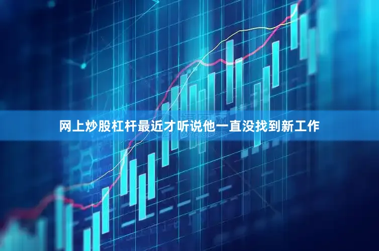 网上炒股杠杆最近才听说他一直没找到新工作