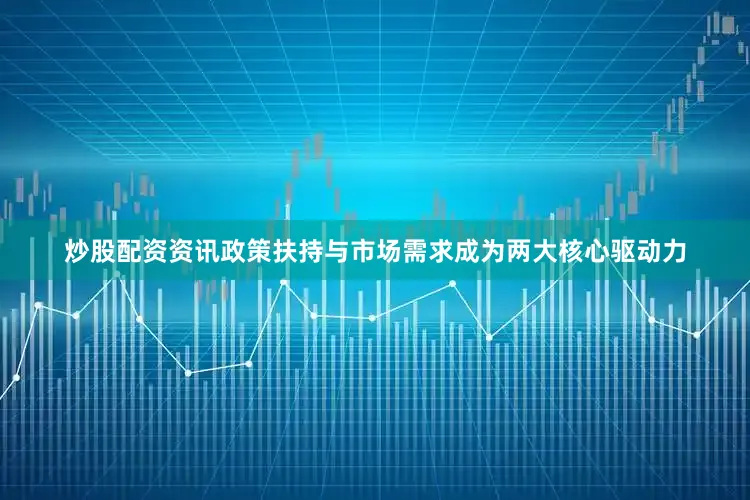 炒股配资资讯政策扶持与市场需求成为两大核心驱动力