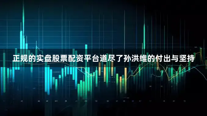 正规的实盘股票配资平台道尽了孙洪维的付出与坚持