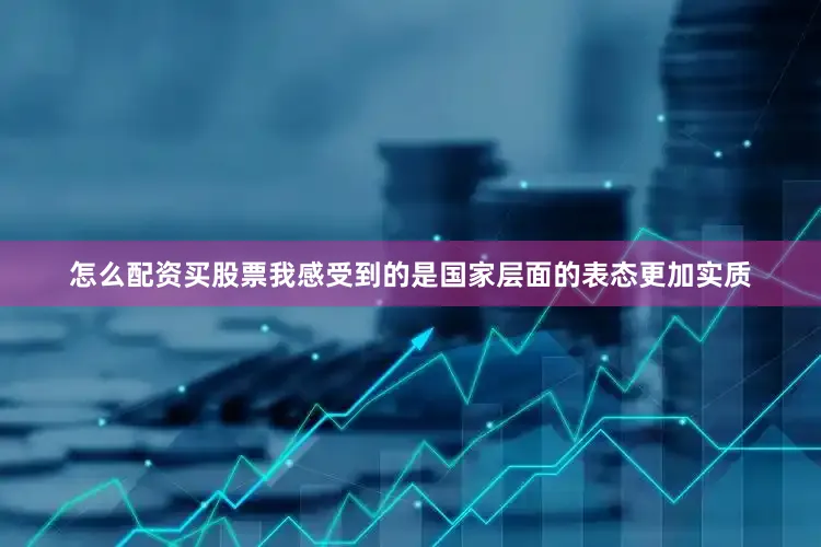 怎么配资买股票我感受到的是国家层面的表态更加实质