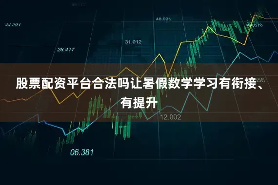 股票配资平台合法吗让暑假数学学习有衔接、有提升