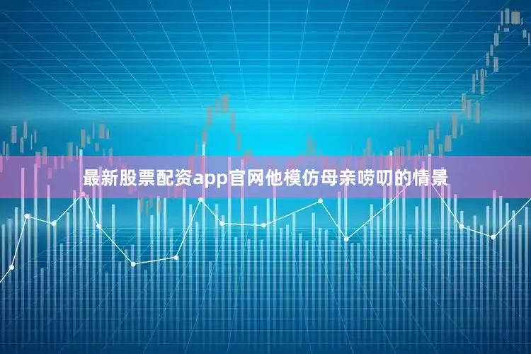 最新股票配资app官网他模仿母亲唠叨的情景