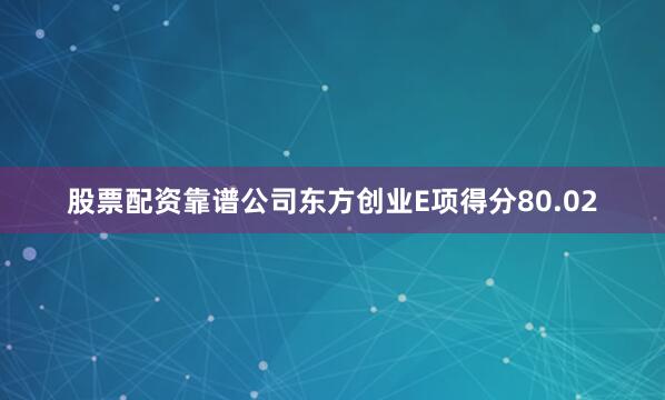 股票配资靠谱公司东方创业E项得分80.02