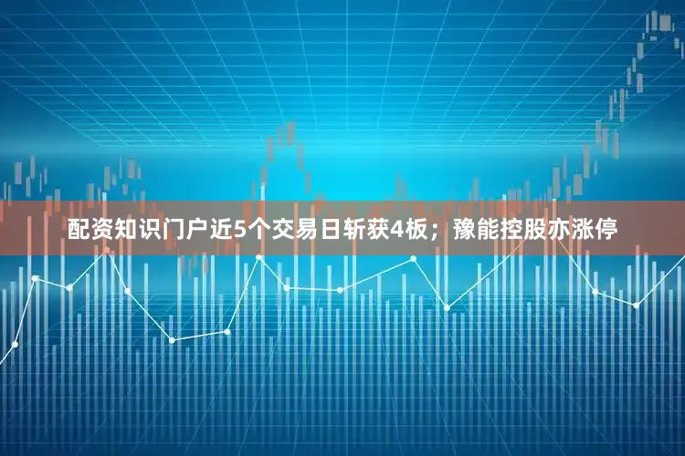 配资知识门户近5个交易日斩获4板；豫能控股亦涨停