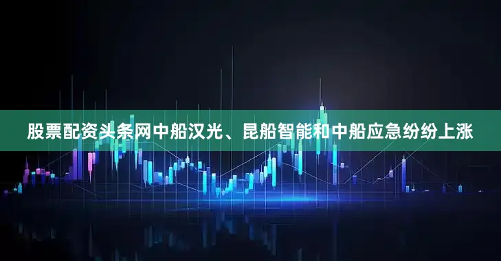 股票配资头条网中船汉光、昆船智能和中船应急纷纷上涨