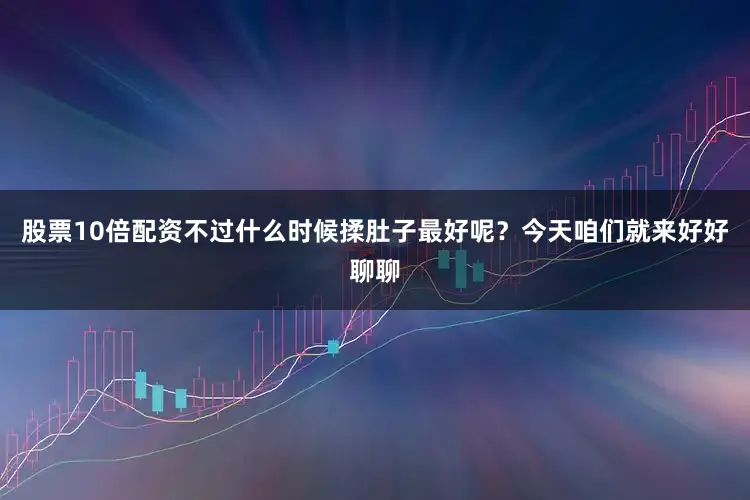 股票10倍配资不过什么时候揉肚子最好呢？今天咱们就来好好聊聊