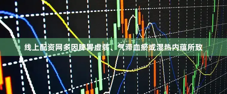 线上配资网多因脾胃虚弱、气滞血瘀或湿热内蕴所致