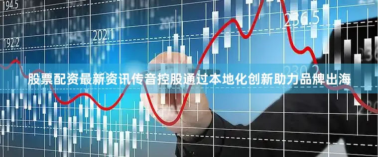 股票配资最新资讯传音控股通过本地化创新助力品牌出海