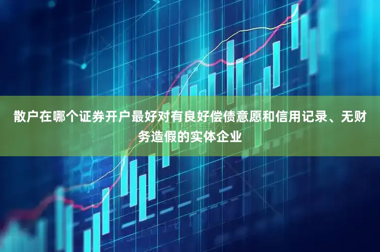 散户在哪个证券开户最好对有良好偿债意愿和信用记录、无财务造假的实体企业