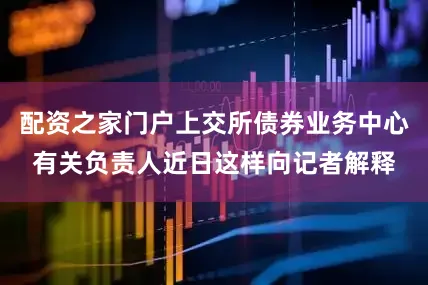 配资之家门户上交所债券业务中心有关负责人近日这样向记者解释