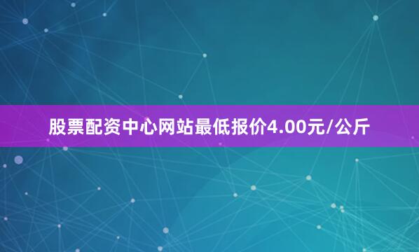 股票配资中心网站最低报价4.00元/公斤