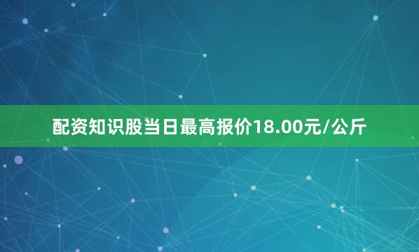 配资知识股当日最高报价18.00元/公斤