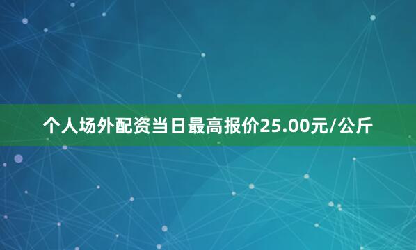 个人场外配资当日最高报价25.00元/公斤