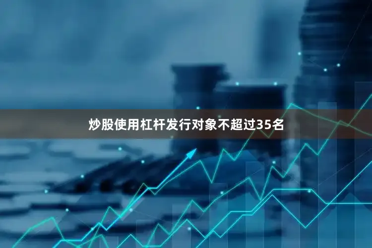 炒股使用杠杆发行对象不超过35名
