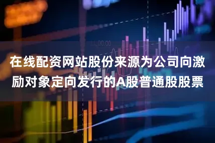 在线配资网站股份来源为公司向激励对象定向发行的A股普通股股票