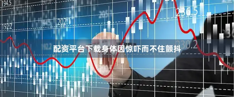 配资平台下载身体因惊吓而不住颤抖