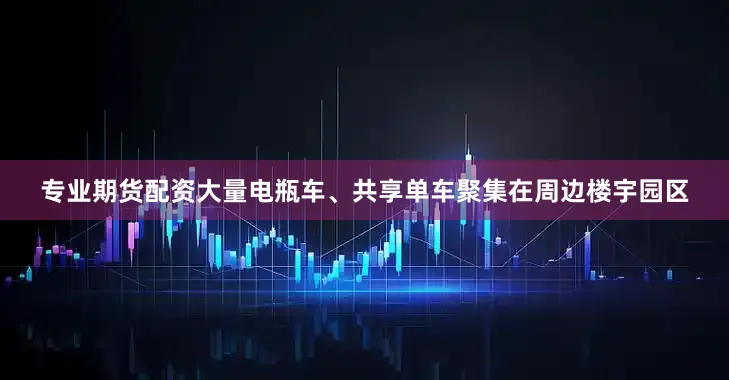 专业期货配资大量电瓶车、共享单车聚集在周边楼宇园区