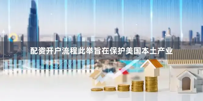 配资开户流程此举旨在保护美国本土产业