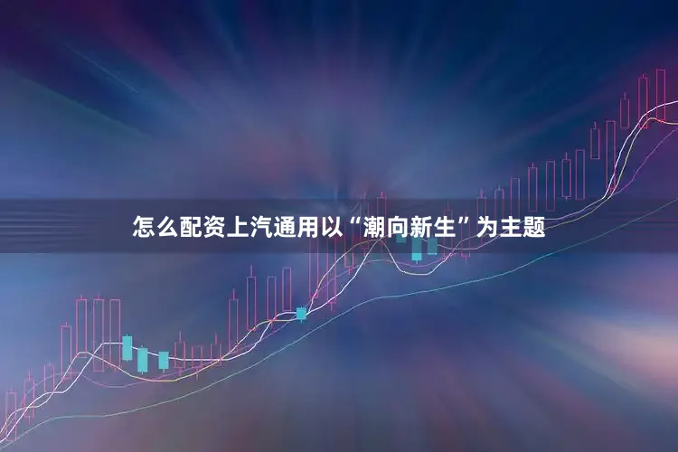 怎么配资上汽通用以“潮向新生”为主题
