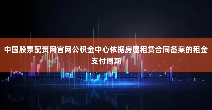 中国股票配资网官网公积金中心依据房屋租赁合同备案的租金支付周期