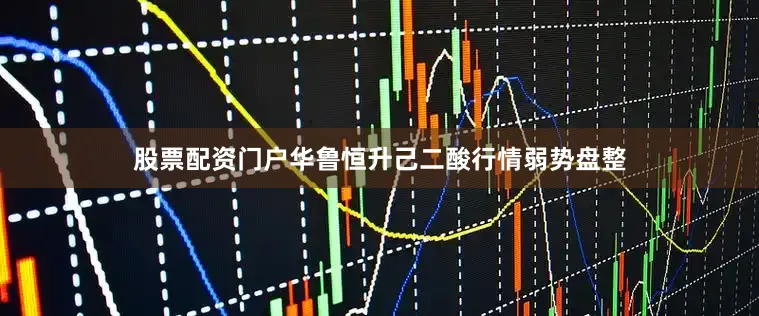 股票配资门户华鲁恒升己二酸行情弱势盘整