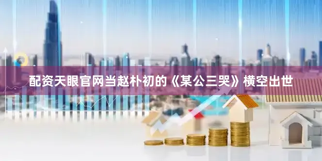 配资天眼官网当赵朴初的《某公三哭》横空出世