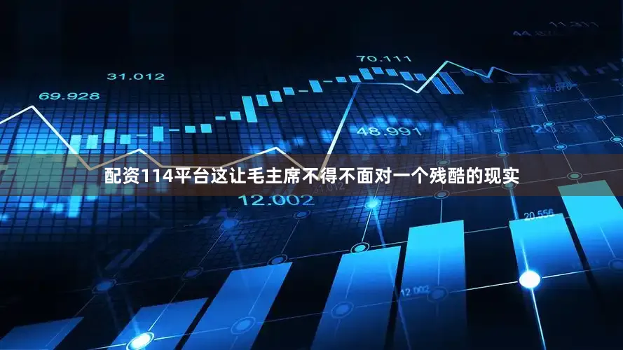 配资114平台这让毛主席不得不面对一个残酷的现实