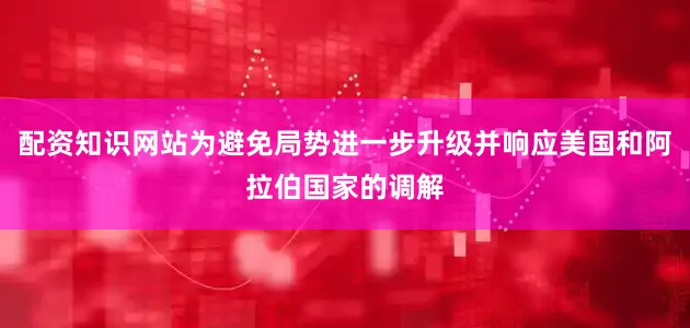 配资知识网站为避免局势进一步升级并响应美国和阿拉伯国家的调解