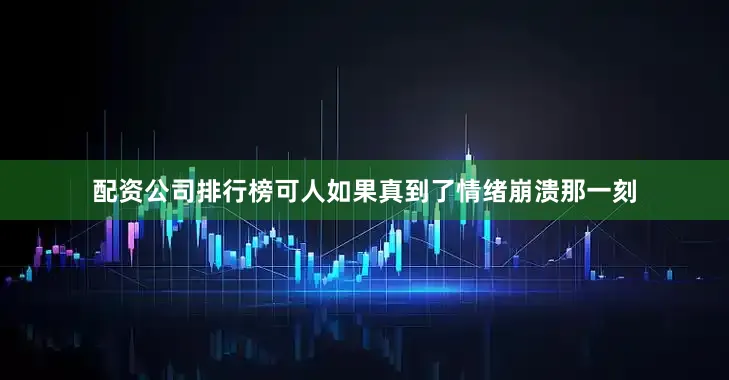 配资公司排行榜可人如果真到了情绪崩溃那一刻