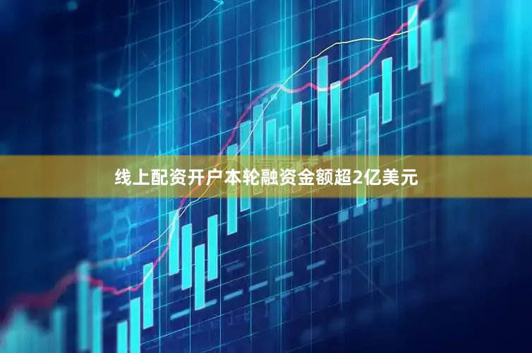 线上配资开户本轮融资金额超2亿美元