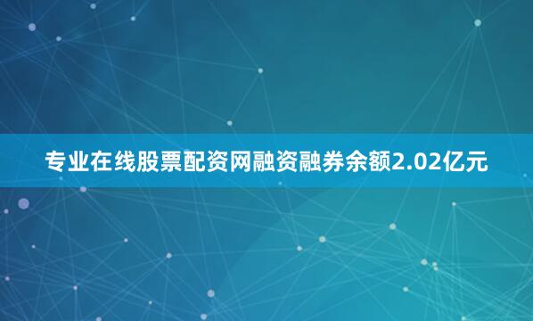 专业在线股票配资网融资融券余额2.02亿元