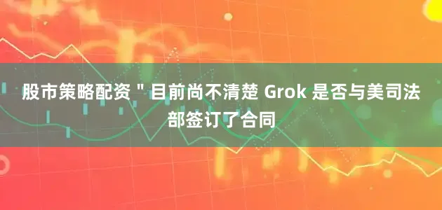 股市策略配资＂目前尚不清楚 Grok 是否与美司法部签订了合同